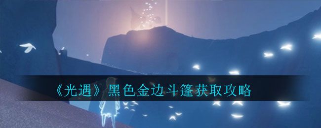 光遇黑色金边斗篷怎么获得？获取攻略分享[视频][图]