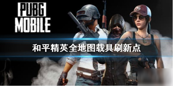 和平精英全地图刷车点在哪里？位置详细介绍[视频][多图]
